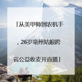 从美甲师到农机手，26岁亳州姑娘跨省公益收麦开直播